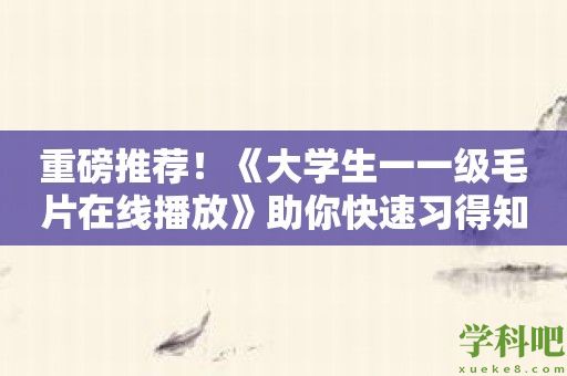 重磅推荐！《大学生一一级毛片在线播放》助你快速习得知识