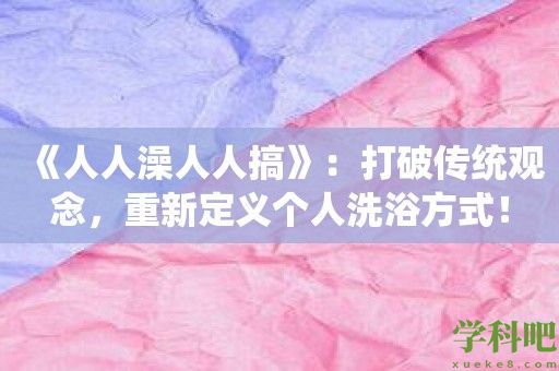 《人人澡人人搞》：打破传统观念，重新定义个人洗浴方式！