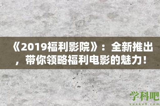 《2019福利影院》：全新推出，带你领略福利电影的魅力！