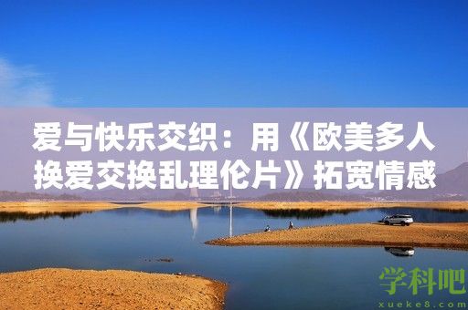 爱与快乐交织：用《欧美多人换爱交换乱理伦片》拓宽情感版图