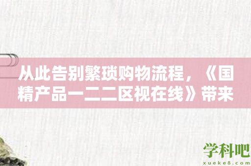 从此告别繁琐购物流程，《国精产品一二二区视在线》带来新体验