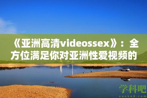 《亚洲高清videossex》：全方位满足你对亚洲**视频的渴望