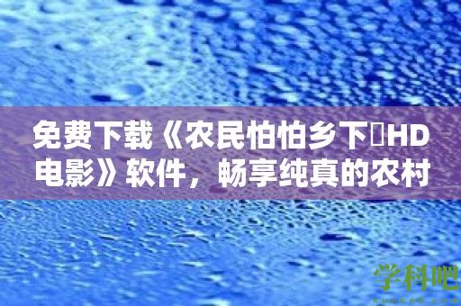 免费下载《农民怕怕乡下妺HD电影》软件，畅享纯真的农村爱情故事