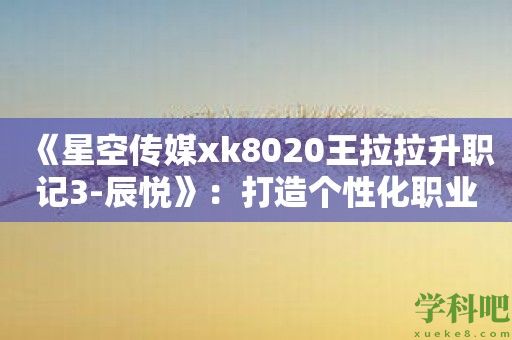 《星空传媒xk8020王拉拉升职记3-辰悦》：打造个性化职业发展规划