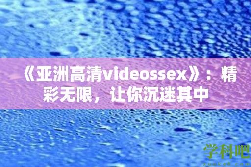 《亚洲高清videossex》：精彩无限，让你沉迷其中