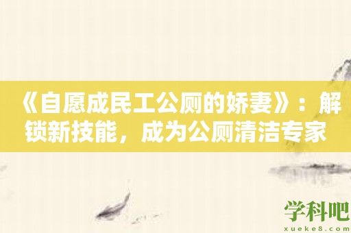 《自愿成民工公厕的娇妻》：解锁新技能，成为公厕清洁专家！