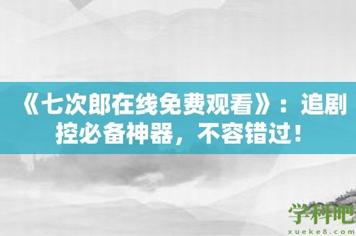 《七次郎在线免费观看》：追剧控必备神器，不容错过！