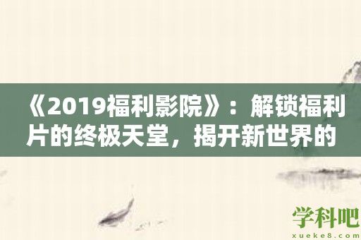 《2019福利影院》：解锁福利片的终极天堂，揭开新世界的大门！