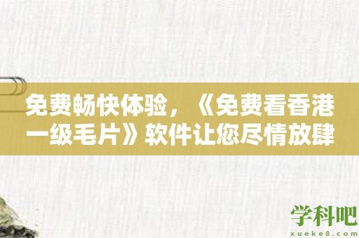 免费畅快体验，《免费看香港一级毛片》软件让您尽情放肆！