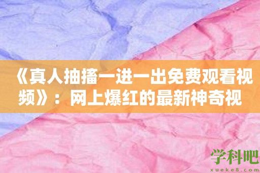 《真人抽搐一进一出免费观看视频》：网上爆红的最新神奇视觉盛宴！