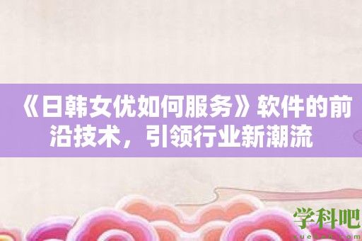 《日韩女优如何服务》软件的前沿技术，引领行业新潮流