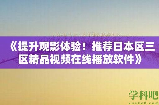 《提升观影体验！推荐日本区三区精品视频在线播放软件》