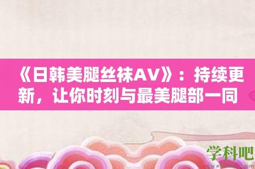 《日韩**丝袜AV》：持续更新，让你时刻与最**部一同成长