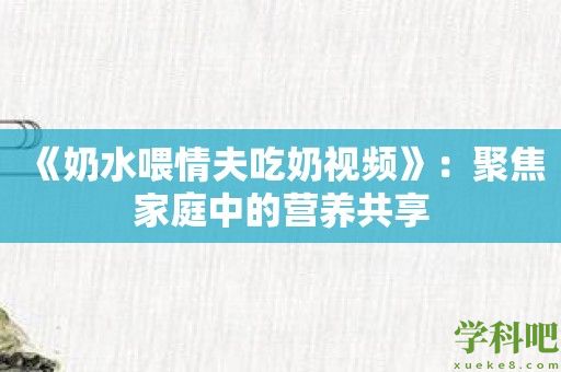 《奶水喂情夫吃奶视频》：聚焦家庭中的营养共享