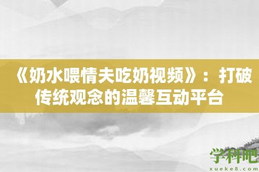 《奶水喂情夫吃奶视频》：打破传统观念的温馨互动平台