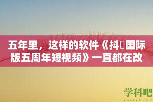 五年里，这样的软件《抖抈国际版五周年短视频》一直都在改变我们的生活