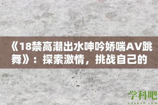 《18禁高潮出水呻吟娇喘AV跳舞》：探索激情，挑战自己的极限舞蹈技术与身体能力！