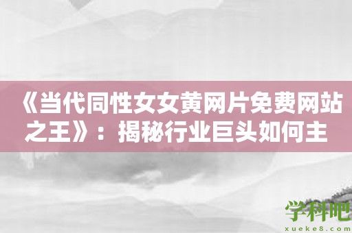 《当代同性女女黄网片免费网站之王》：揭秘行业巨头如何主导市场