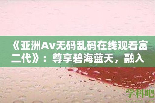 《亚洲Av无码乱码在线观看富二代》：尊享碧海蓝天，融入奢华世界