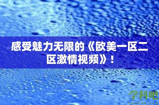 感受魅力无限的《欧美一区二区激情视频》！