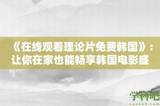 《在线观看理论片免费韩国》：让你在家也能畅享韩国电影盛宴