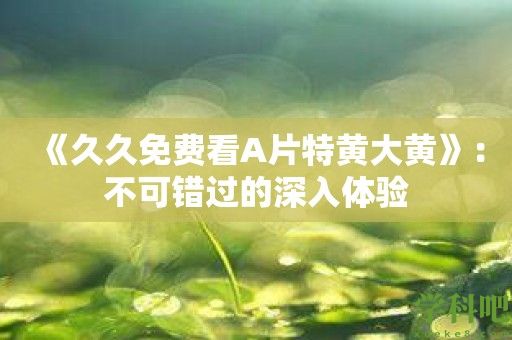 《久久免费看A片特黄大黄》：不可错过的深入体验