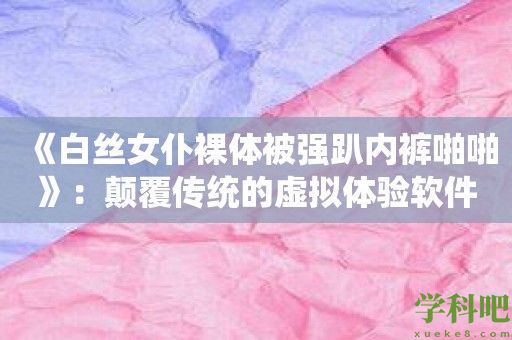 《白丝女仆裸体被强趴内裤啪啪》：颠覆传统的虚拟体验软件