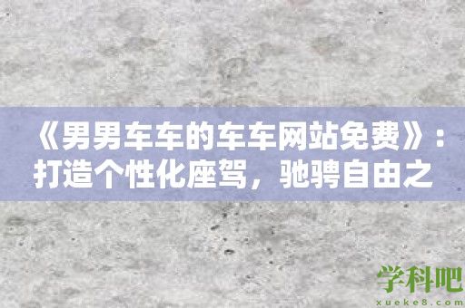 《男男车车的车车网站免费》：打造个性化座驾，驰骋自由之路！