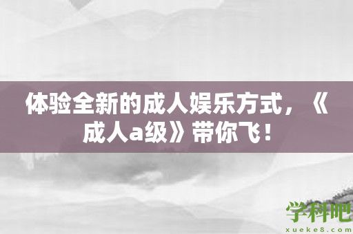 体验全新的成人娱乐方式，《成人a级》带你飞！