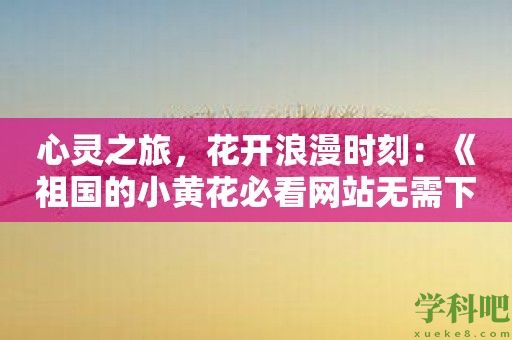 心灵之旅，花开浪漫时刻：《祖国的小黄花必看网站无需下载》引领心灵之旅新时代！