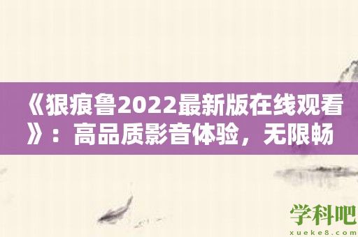 《狠痕鲁2022最新版在线观看》：高品质影音体验，无限畅享无限精彩，让你爱上看电影！