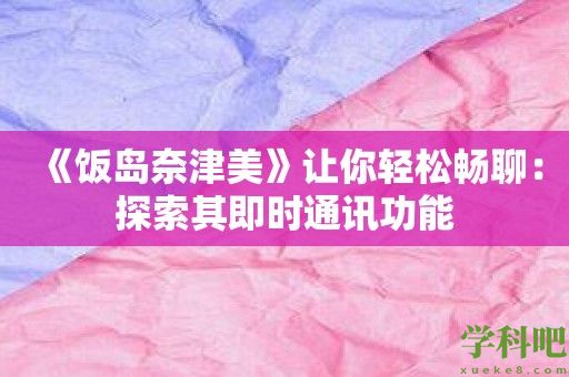 《饭岛奈津美》让你轻松畅聊：探索其即时通讯功能