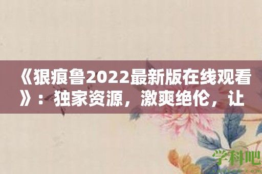 《狠痕鲁2022最新版在线观看》：独家资源，激爽绝伦，让你爱上这款超棒的观影软件！