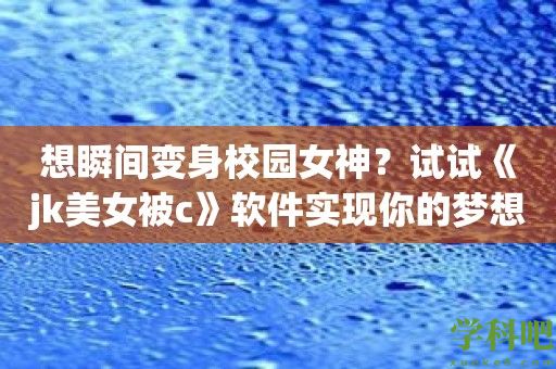 想瞬间变身校园女神？试试《jk美女被c》软件实现你的梦想！