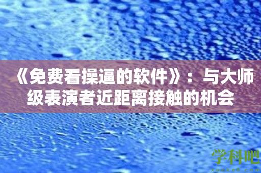 《免费看操逼的软件》：与大师级表演者近距离接触的机会