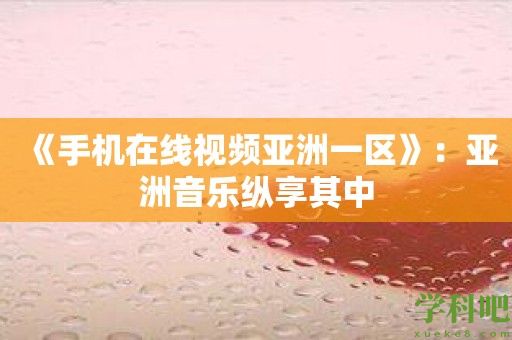 《手机在线视频亚洲一区》：亚洲音乐纵享其中