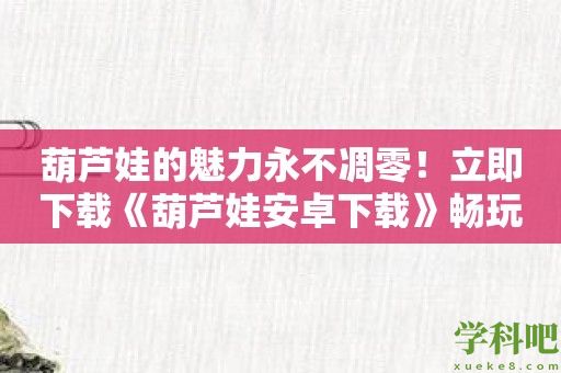 葫芦娃的魅力永不凋零！立即下载《葫芦娃安卓下载》畅玩经典游戏