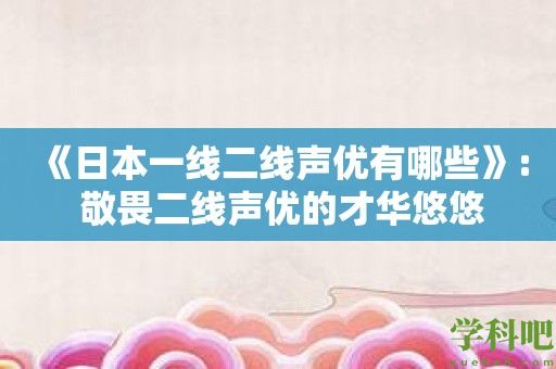 《日本一线二线声优有哪些》: 敬畏二线声优的才华悠悠