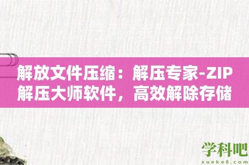 解放文件压缩：解压专家-ZIP解压大师软件，高效解除存储压力