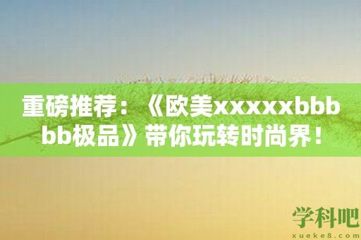 重磅推荐：《欧美xxxxxbbbbb极品》带你玩转时尚界！