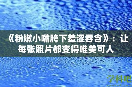 《粉嫩小嘴胯下羞涩吞含》：让每张照片都变得唯美可人