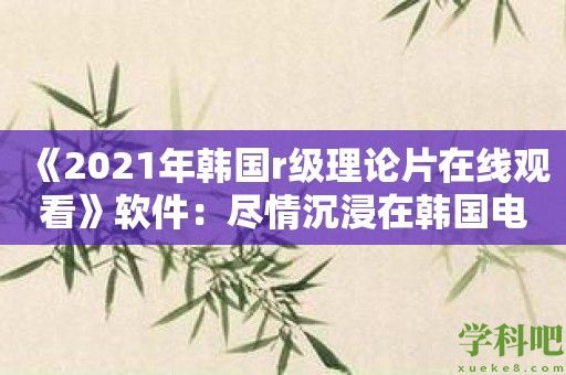 《2021年韩国r级理论片在线观看》软件：尽情沉浸在韩国电影的情欲世界！