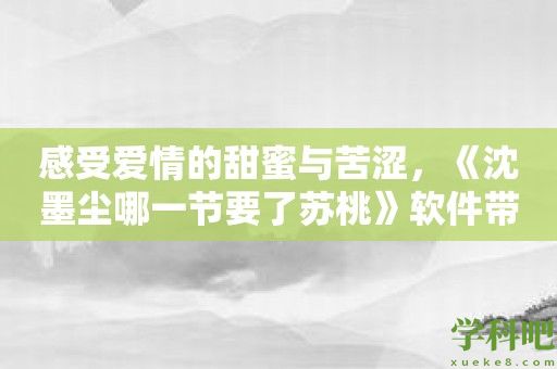 感受爱情的甜蜜与苦涩，《沈墨尘哪一节要了苏桃》软件带你领略真爱的辛酸历程