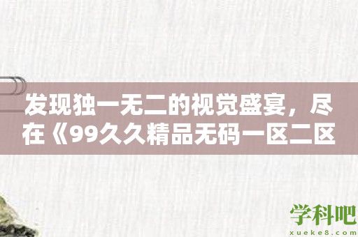 发现独一无二的视觉盛宴，尽在《99久久精品**一区二区》！