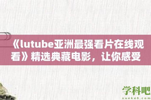 《lutube亚洲最强看片在线观看》精选典藏电影，让你感受亚洲电影的无限魅力！