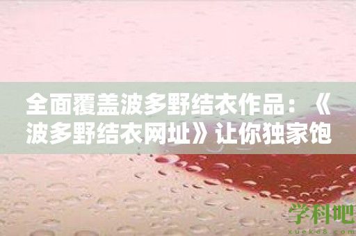 全面覆盖波多野结衣作品：《波多野结衣网址》让你独家饱览女神风采