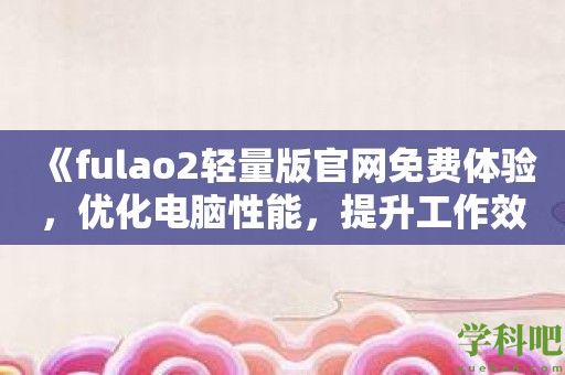 《fulao2轻量版官网免费体验，优化电脑性能，提升工作效率》