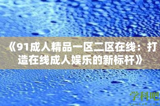 《91成人精品一区二区在线：打造在线成人娱乐的新标杆》