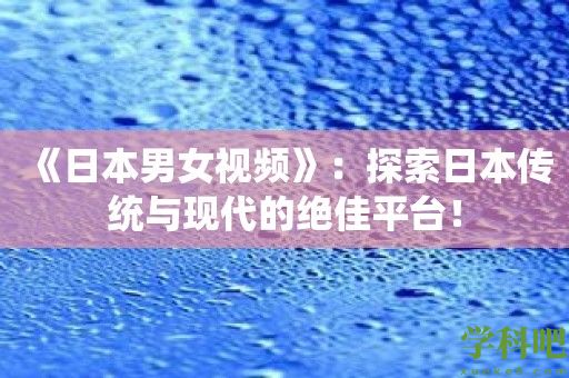 《日本男女视频》：探索日本传统与现代的绝佳平台！