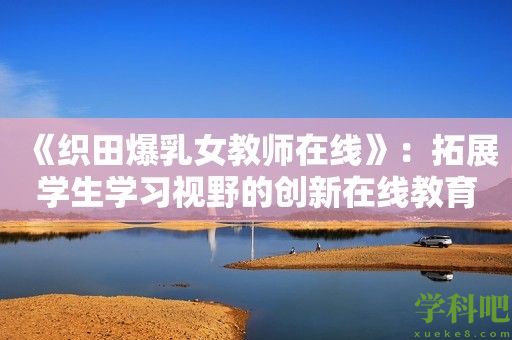 《织田**女教师在线》：拓展学生学习视野的创新在线教育平台